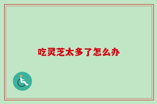 吃灵芝太多了怎么办