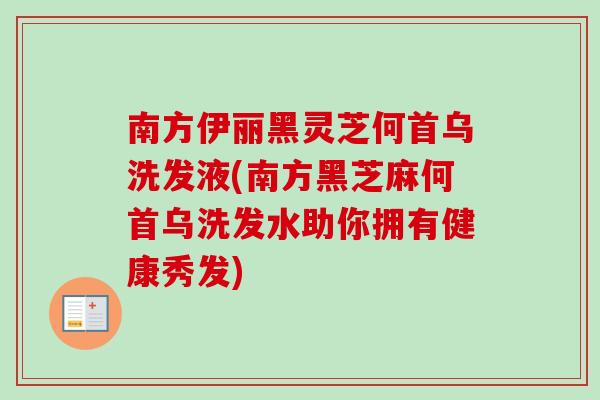 南方伊丽黑灵芝何首乌洗发液(南方黑芝麻何首乌洗发水助你拥有健康秀发)