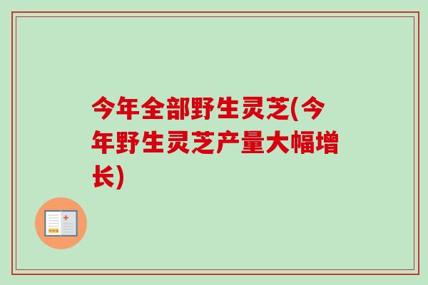 今年全部野生灵芝(今年野生灵芝产量大幅增长)