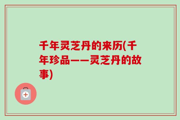 千年灵芝丹的来历(千年珍品——灵芝丹的故事)