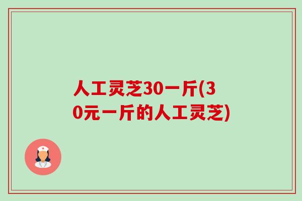 人工灵芝30一斤(30元一斤的人工灵芝)