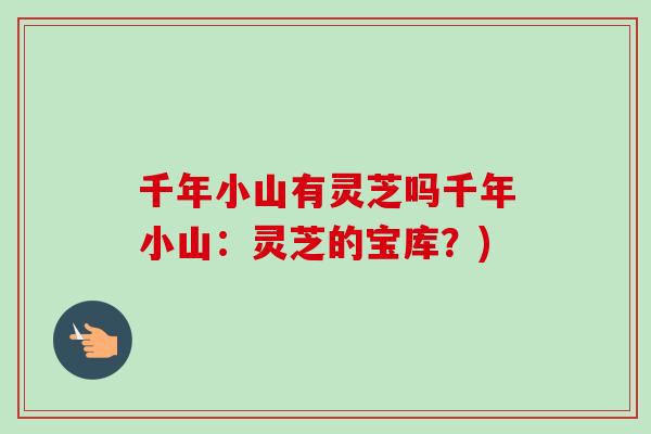 千年小山有灵芝吗千年小山:灵芝的宝库?) 千年小山有灵芝吗千年小山:灵芝的宝库?)