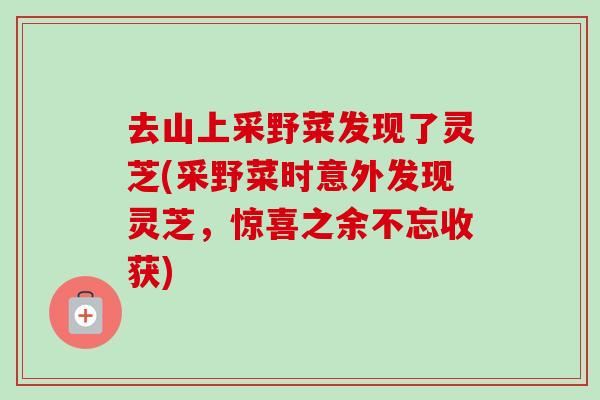 去山上采野菜发现了灵芝(采野菜时意外发现灵芝,惊喜之余不忘收获) 去山上采野菜发现了灵芝(采野菜时意外发现灵芝,惊喜之余不忘收获)