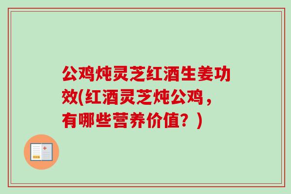 公鸡炖灵芝红酒生姜功效(红酒灵芝炖公鸡,有哪些营养价值?) 公鸡炖灵芝红酒生姜功效(红酒灵芝炖公鸡,有哪些营养价值?)