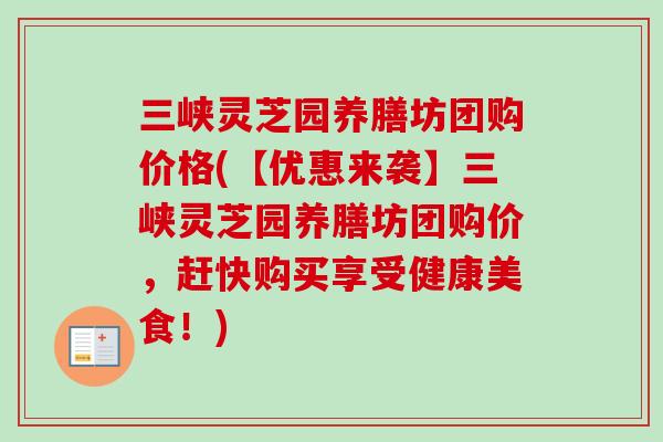 三峡灵芝园养膳坊团购价格(【优惠来袭】三峡灵芝园养膳坊团购价，赶快购买享受健康美食！)