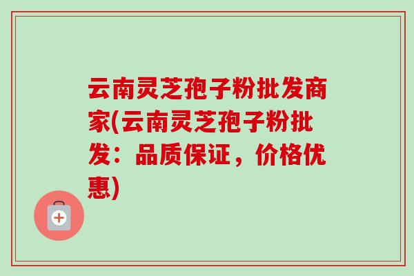 云南灵芝孢子粉批发商家(云南灵芝孢子粉批发:品质保证,价格优惠) 云南灵芝孢子粉批发商家(云南灵芝孢子粉批发:品质保证,价格优惠)