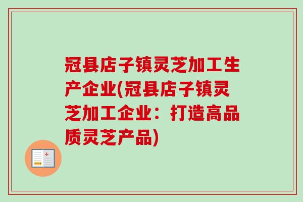 冠县店子镇灵芝加工生产企业(冠县店子镇灵芝加工企业:打造高品质灵芝产品) 冠县店子镇灵芝加工生产企业(冠县店子镇灵芝加工企业:打造高品质灵芝产品)