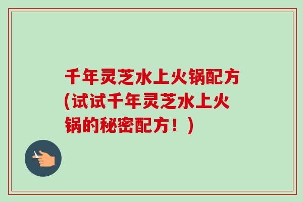 千年灵芝水上火锅配方(试试千年灵芝水上火锅的秘密配方！)