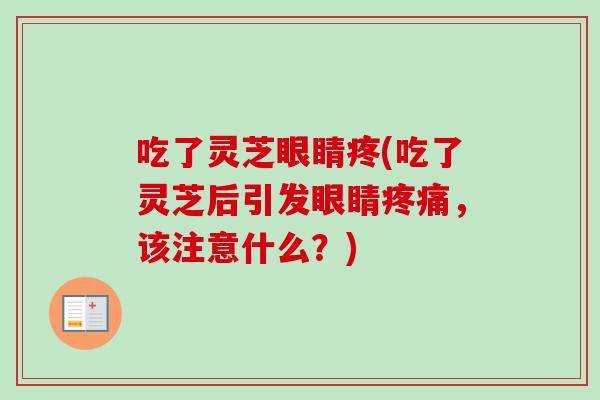 吃了灵芝眼睛疼(吃了灵芝后引发眼睛,该注意什么?) 吃了灵芝眼睛疼(吃了灵芝后引发眼睛,该注意什么?)