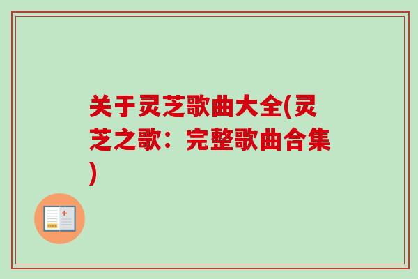 关于灵芝歌曲大全(灵芝之歌:完整歌曲合集) 关于灵芝歌曲大全(灵芝之歌:完整歌曲合集)