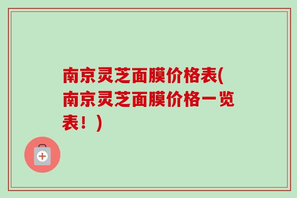 南京灵芝面膜价格表(南京灵芝面膜价格一览表！)
