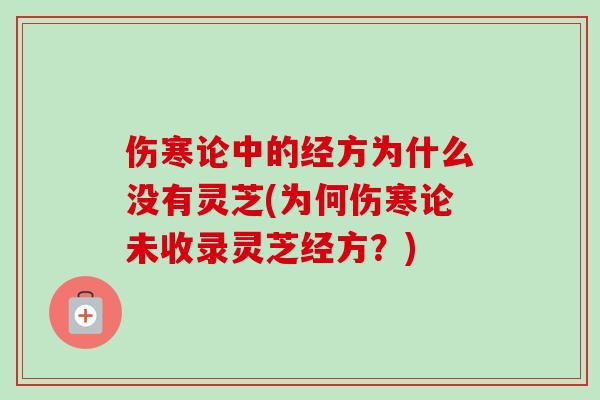 伤寒论中的经方为什么没有灵芝(为何伤寒论未收录灵芝经方?) 伤寒论中的经方为什么没有灵芝(为何伤寒论未收录灵芝经方?)