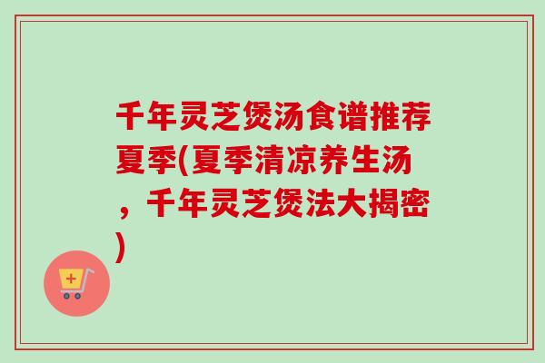 千年灵芝煲汤食谱推荐夏季(夏季清凉养生汤,千年灵芝煲法大揭密) 千年灵芝煲汤食谱推荐夏季(夏季清凉养生汤,千年灵芝煲法大揭密)