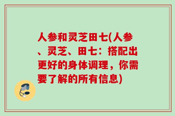 人参和灵芝田七(人参、灵芝、田七:搭配出更好的身体调理,你需要了解的所有信息) 人参和灵芝田七(人参、灵芝、田七:搭配出更好的身体调理,你需要了解的所有信息)