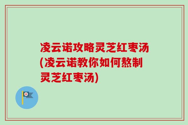 凌云诺攻略灵芝红枣汤(凌云诺教你如何熬制灵芝红枣汤) 凌云诺攻略灵芝红枣汤(凌云诺教你如何熬制灵芝红枣汤)