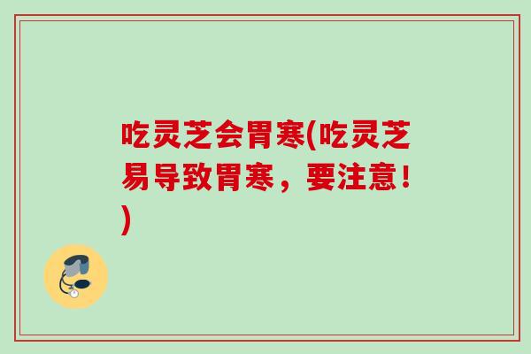 吃灵芝会胃寒(吃灵芝易导致胃寒,要注意!) 吃灵芝会胃寒(吃灵芝易导致胃寒,要注意!)