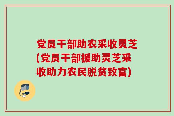 党员干部助农采收灵芝(党员干部援助灵芝采收助力农民脱贫致富)