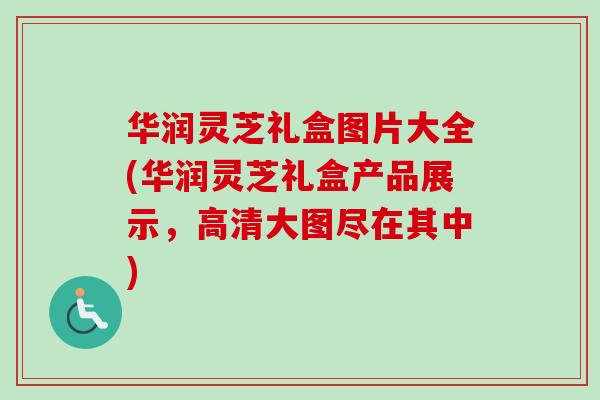 华润灵芝礼盒图片大全(华润灵芝礼盒产品展示,高清大图尽在其中) 华润灵芝礼盒图片大全(华润灵芝礼盒产品展示,高清大图尽在其中)