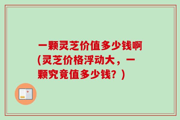 一颗灵芝价值多少钱啊(灵芝价格浮动大,一颗究竟值多少钱?) 一颗灵芝价值多少钱啊(灵芝价格浮动大,一颗究竟值多少钱?)