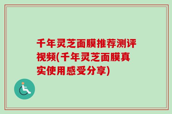 千年灵芝面膜推荐测评视频(千年灵芝面膜真实使用感受分享) 千年灵芝面膜推荐测评视频(千年灵芝面膜真实使用感受分享)