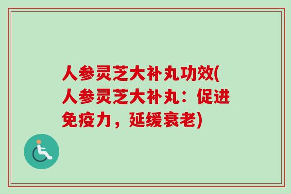 人参灵芝大补丸功效(人参灵芝大补丸:促进免疫力,延缓) 人参灵芝大补丸功效(人参灵芝大补丸:促进免疫力,延缓)