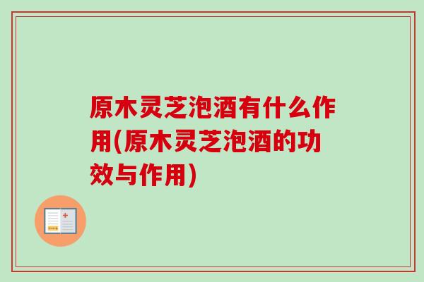 原木灵芝泡酒有什么作用(原木灵芝泡酒的功效与作用) 原木灵芝泡酒有什么作用(原木灵芝泡酒的功效与作用)