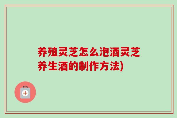 养殖灵芝怎么泡酒灵芝养生酒的制作方法) 养殖灵芝怎么泡酒灵芝养生酒的制作方法)