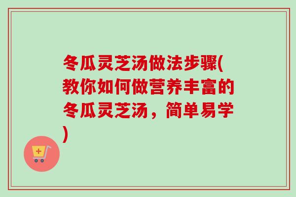 冬瓜灵芝汤做法步骤(教你如何做营养丰富的冬瓜灵芝汤,简单易学) 冬瓜灵芝汤做法步骤(教你如何做营养丰富的冬瓜灵芝汤,简单易学)