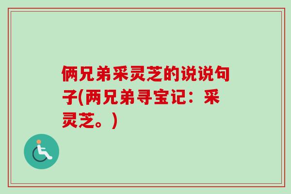 俩兄弟采灵芝的说说句子(两兄弟寻宝记：采灵芝。)