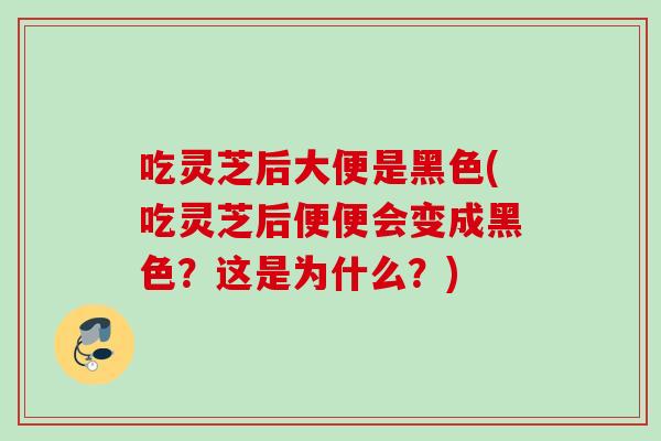 吃灵芝后大便是黑色(吃灵芝后便便会变成黑色?这是为什么?) 吃灵芝后大便是黑色(吃灵芝后便便会变成黑色?这是为什么?)