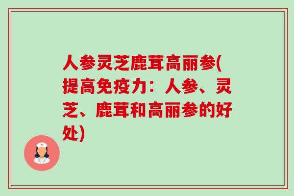 人参灵芝鹿茸高丽参(提高免疫力：人参、灵芝、鹿茸和高丽参的好处)