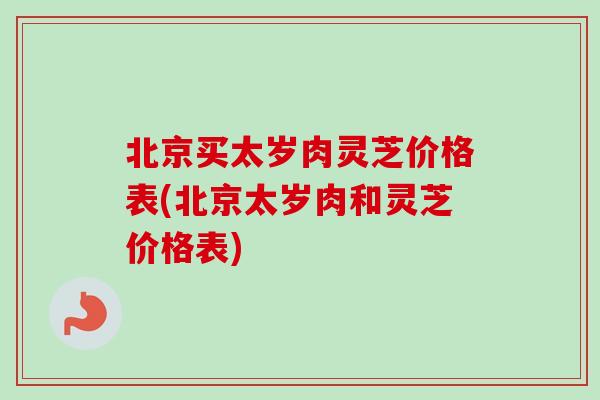 北京买太岁肉灵芝价格表(北京太岁肉和灵芝价格表)