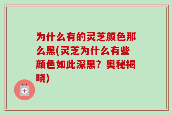 为什么有的灵芝颜色那么黑(灵芝为什么有些颜色如此深黑?奥秘揭晓) 为什么有的灵芝颜色那么黑(灵芝为什么有些颜色如此深黑?奥秘揭晓)