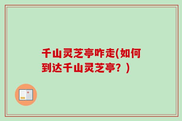 千山灵芝亭咋走(如何到达千山灵芝亭?) 千山灵芝亭咋走(如何到达千山灵芝亭?)