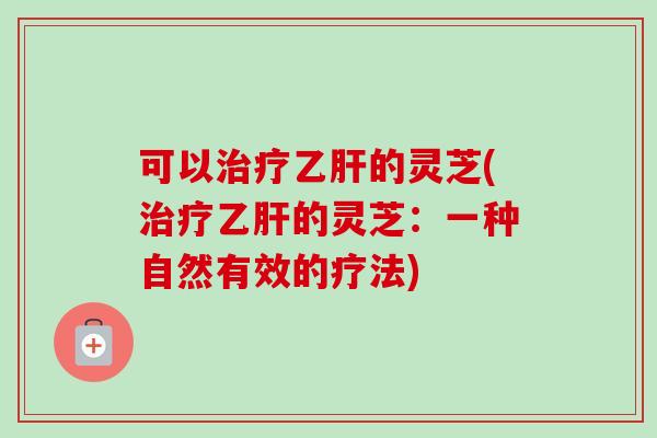 可以的灵芝(的灵芝:一种自然有效的疗法) 可以的灵芝(的灵芝:一种自然有效的疗法)