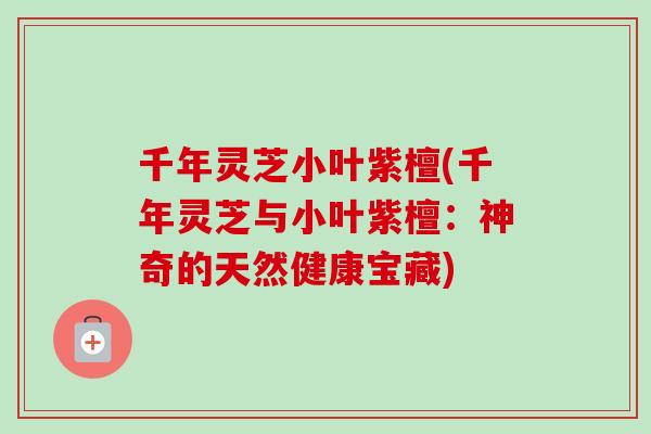 千年灵芝小叶紫檀(千年灵芝与小叶紫檀：神奇的天然健康宝藏)