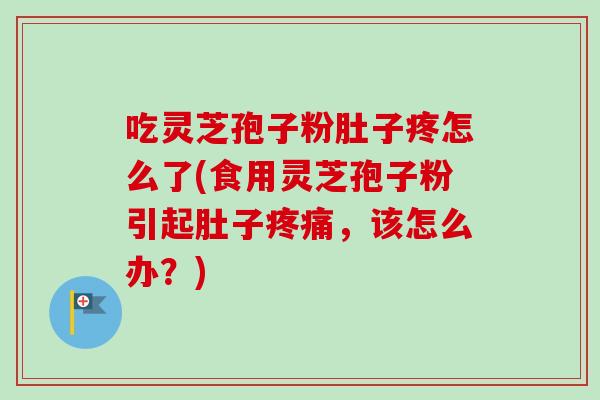吃灵芝孢子粉肚子疼怎么了(食用灵芝孢子粉引起肚子，该怎么办？)