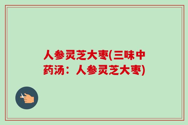 人参灵芝大枣(三味汤：人参灵芝大枣)