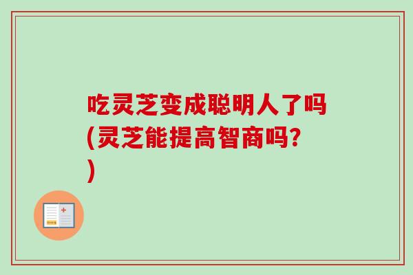 吃灵芝变成聪明人了吗(灵芝能提高智商吗?) 吃灵芝变成聪明人了吗(灵芝能提高智商吗?)