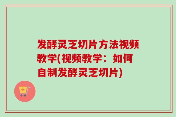 发酵灵芝切片方法视频教学(视频教学:如何自制发酵灵芝切片) 发酵灵芝切片方法视频教学(视频教学:如何自制发酵灵芝切片)