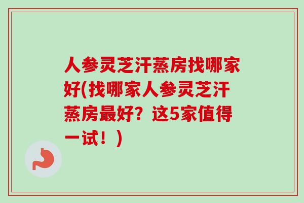 人参灵芝汗蒸房找哪家好(找哪家人参灵芝汗蒸房好?这5家值得一试!) 人参灵芝汗蒸房找哪家好(找哪家人参灵芝汗蒸房好?这5家值得一试!)