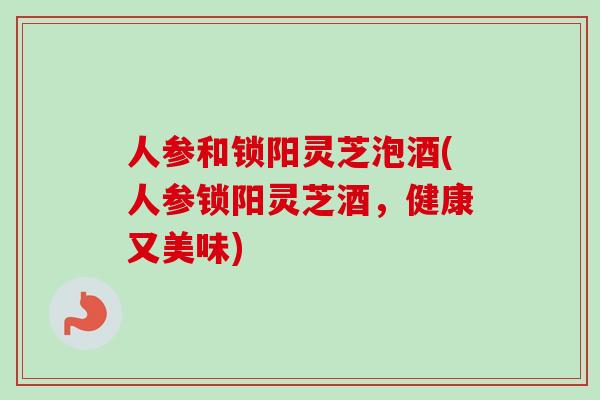 人参和锁阳灵芝泡酒(人参锁阳灵芝酒，健康又美味)