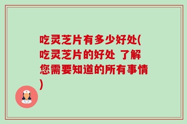 吃灵芝片有多少好处(吃灵芝片的好处 了解您需要知道的所有事情)