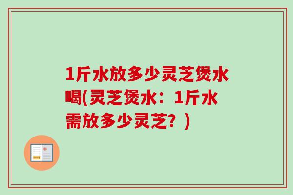 1斤水放多少灵芝煲水喝(灵芝煲水：1斤水需放多少灵芝？)