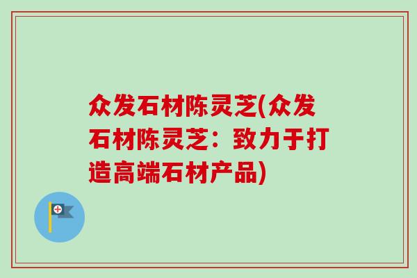 众发石材陈灵芝(众发石材陈灵芝:致力于打造高端石材产品) 众发石材陈灵芝(众发石材陈灵芝:致力于打造高端石材产品)