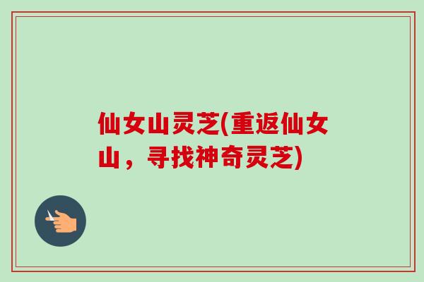 仙女山灵芝(重返仙女山，寻找神奇灵芝)
