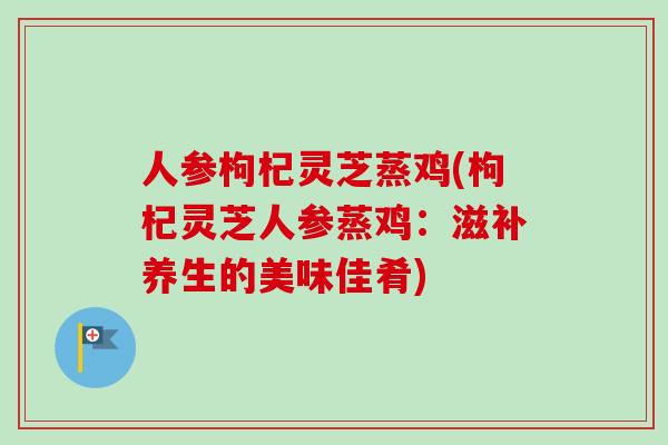 人参枸杞灵芝蒸鸡(枸杞灵芝人参蒸鸡：滋补养生的美味佳肴)