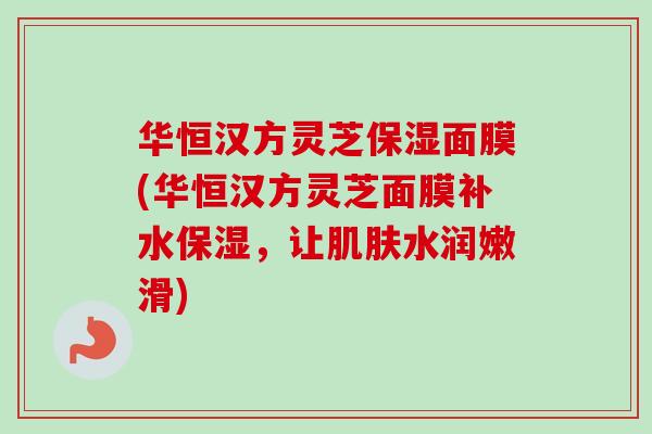 华恒汉方灵芝保湿面膜(华恒汉方灵芝面膜补水保湿，让水润嫩滑)