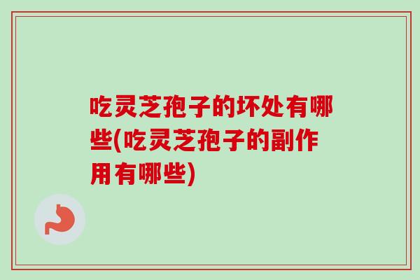 吃灵芝孢子的坏处有哪些(吃灵芝孢子的副作用有哪些) 吃灵芝孢子的坏处有哪些(吃灵芝孢子的副作用有哪些)