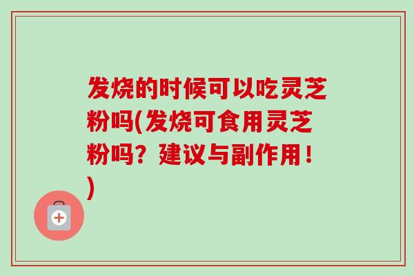 发烧的时候可以吃灵芝粉吗(发烧可食用灵芝粉吗？建议与副作用！)